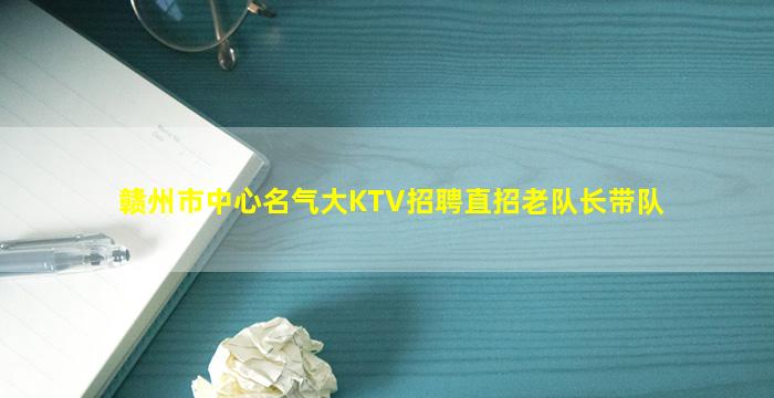 赣州市中心名气大KTV招聘直招老队长带队